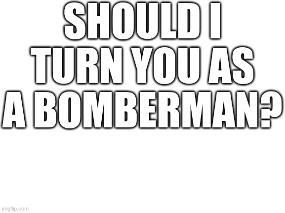 @Carlos | SHOULD I TURN YOU AS A BOMBERMAN? | image tagged in blank white template | made w/ Imgflip meme maker