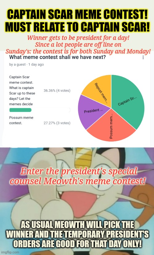 Captain Scar memes! | CAPTAIN SCAR MEME CONTEST! MUST RELATE TO CAPTAIN SCAR! Winner gets to be president for a day! Since a lot people are off line on Sunday's: the contest is for both Sunday and Monday! Enter the president's special counsel Meowth's meme contest! AS USUAL MEOWTH WILL PICK THE WINNER AND THE TEMPORARY PRESIDENT'S ORDERS ARE GOOD FOR THAT DAY ONLY! | image tagged in meowth dickhand,for or against,meowth doesnt care,captain scar | made w/ Imgflip meme maker