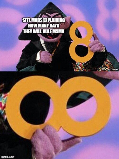 Count eight infinity | SITE MODS EXPLAINING HOW MANY DAYS THEY WILL RULE MSMG | image tagged in count eight infinity | made w/ Imgflip meme maker
