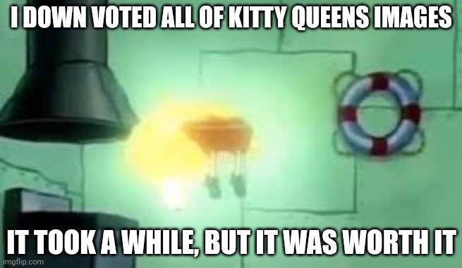 Floating Spongebob | I DOWN VOTED ALL OF KITTY QUEENS IMAGES; IT TOOK A WHILE, BUT IT WAS WORTH IT | image tagged in floating spongebob | made w/ Imgflip meme maker