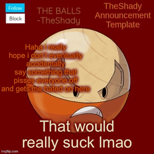 Spirte | Haha i really hope i don’t eventually accidentally say something that pisses everyone off and gets me hated on here; That would really suck lmao | image tagged in shadys uhhhh hisuian electrode temp thanks tbmr | made w/ Imgflip meme maker