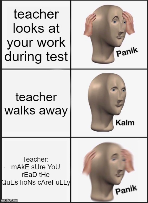 Panik Kalm Panik Meme | teacher looks at your work during test; teacher walks away; Teacher: mAkE sUre YoU rEaD tHe QuEsTioNs cAreFuLLy | image tagged in memes,panik kalm panik | made w/ Imgflip meme maker