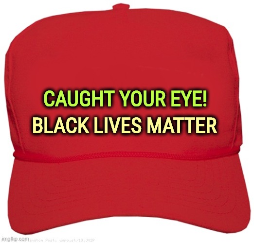 They still do. Always will. | CAUGHT YOUR EYE! BLACK LIVES MATTER | image tagged in blank red maga hat,maga,hat,trump,surprise | made w/ Imgflip meme maker
