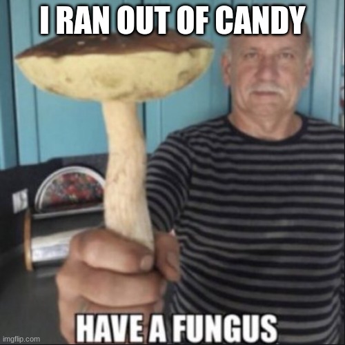 have a fungus | I RAN OUT OF CANDY | image tagged in have a fungus | made w/ Imgflip meme maker