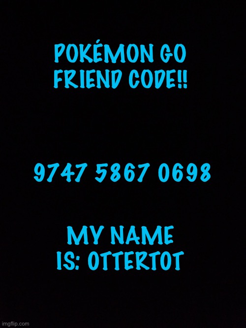 POKÉMON GO FRIEND CODE!! 9747 5867 0698; MY NAME IS: 0TTERT0T | made w/ Imgflip meme maker