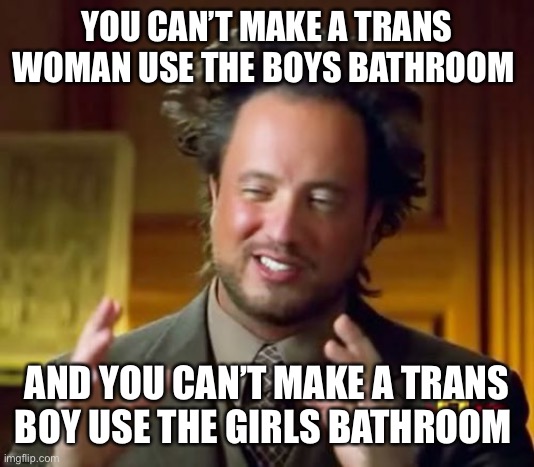 It’s criminal |  YOU CAN’T MAKE A TRANS WOMAN USE THE BOYS BATHROOM; AND YOU CAN’T MAKE A TRANS BOY USE THE GIRLS BATHROOM | image tagged in memes,ancient aliens,transgender bathroom,transgender,lgbtq | made w/ Imgflip meme maker
