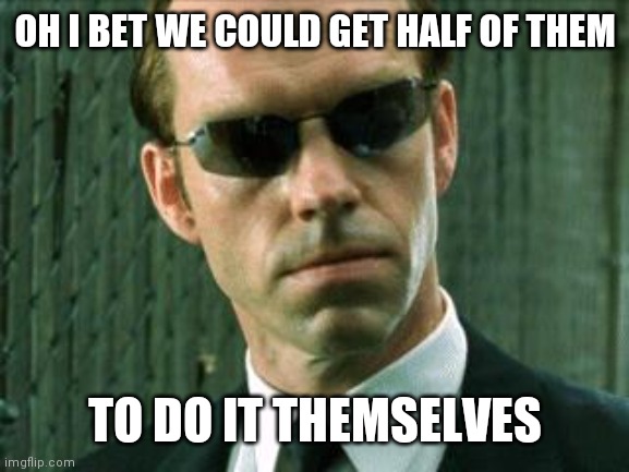 Agent Smith Matrix | OH I BET WE COULD GET HALF OF THEM TO DO IT THEMSELVES | image tagged in agent smith matrix | made w/ Imgflip meme maker