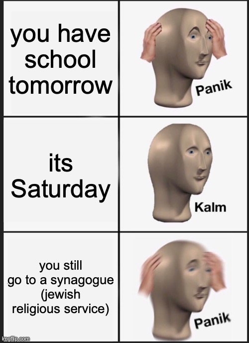 Panik Kalm Panik Meme | you have school tomorrow its Saturday you still go to a synagogue (jewish religious service) | image tagged in memes,panik kalm panik | made w/ Imgflip meme maker