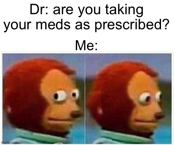 Meds | Dr: are you taking your meds as prescribed? Me: | image tagged in memes,monkey puppet,doctor,meds,medicine | made w/ Imgflip meme maker