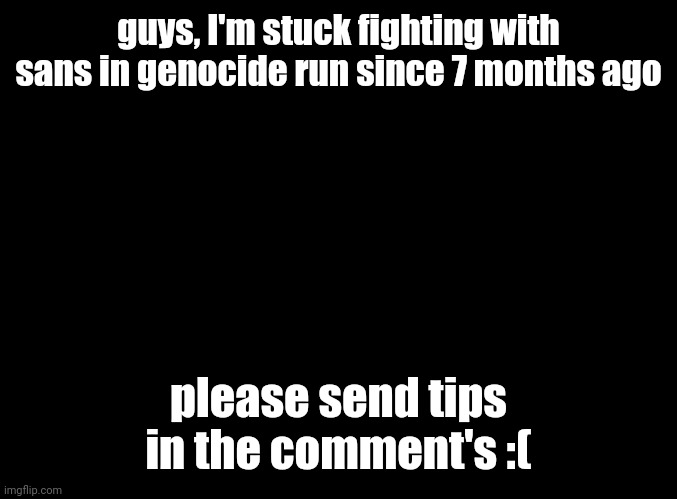 aaaaaaaauuuuuugggggggghhhhhhhhh | guys, I'm stuck fighting with sans in genocide run since 7 months ago; please send tips in the comment's :( | image tagged in blank black,undertale,tips,please,send help | made w/ Imgflip meme maker