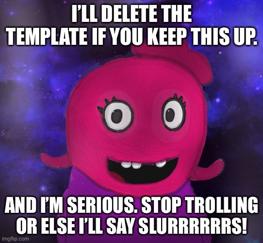 Go ahead
Give us a valid reason to ban you | I’LL DELETE THE TEMPLATE IF YOU KEEP THIS UP. AND I’M SERIOUS. STOP TROLLING OR ELSE I’LL SAY SLURRRRRRS! | image tagged in using my twitter pfp as a banner | made w/ Imgflip meme maker