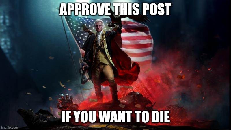 George Washington with a machine gun | APPROVE THIS POST; IF YOU WANT TO DIE | image tagged in george washington with a machine gun | made w/ Imgflip meme maker