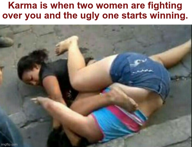 Karma, Dude! | Karma is when two women are fighting over you and the ugly one starts winning. | image tagged in karma's a bitch,rick75230 | made w/ Imgflip meme maker