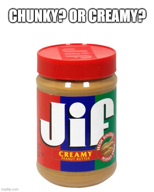 Two textures, both alike in viscosity.. (in the kitchen we lay our scene.) | CHUNKY? OR CREAMY? | image tagged in nonvegetarian jif peanutbutter,opinions,peanut butter,fun,shakespeare,romeo and juliet | made w/ Imgflip meme maker