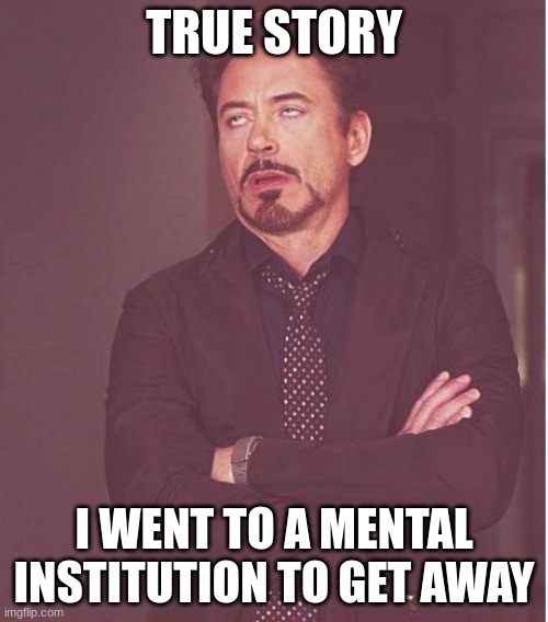 Wash your hands.. | TRUE STORY; I WENT TO A MENTAL INSTITUTION TO GET AWAY | image tagged in memes,face you make robert downey jr | made w/ Imgflip meme maker