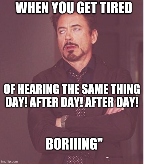 Boriiing | WHEN YOU GET TIRED; OF HEARING THE SAME THING DAY! AFTER DAY! AFTER DAY! BORIIING" | image tagged in memes,face you make robert downey jr | made w/ Imgflip meme maker