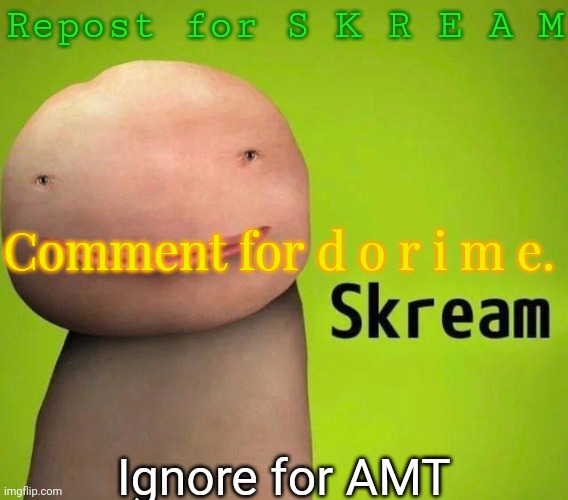 Skream | Repost for S K R E A M; Comment for d o r i m e. Ignore for AMT | image tagged in skream | made w/ Imgflip meme maker