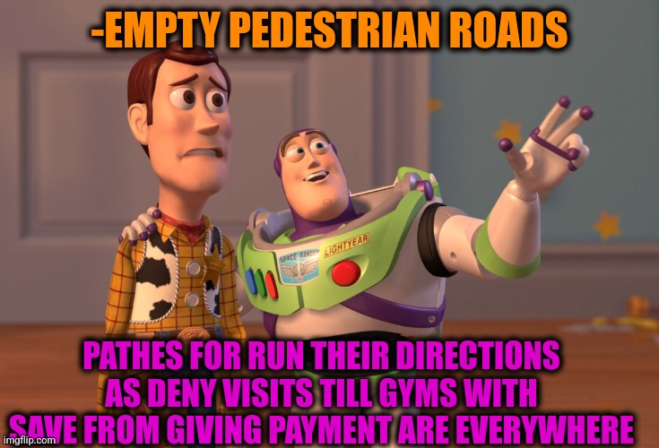 -In my own pleasure. | -EMPTY PEDESTRIAN ROADS; PATHES FOR RUN THEIR DIRECTIONS AS DENY VISITS TILL GYMS WITH SAVE FROM GIVING PAYMENT ARE EVERYWHERE | image tagged in memes,x x everywhere,road rage,officer earl running,gym weights,press f to pay respects | made w/ Imgflip meme maker
