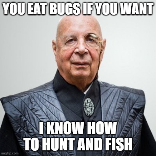 Klaus Schwab | YOU EAT BUGS IF YOU WANT; I KNOW HOW TO HUNT AND FISH | image tagged in klaus schwab | made w/ Imgflip meme maker