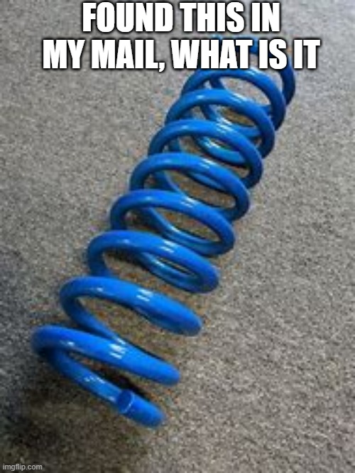 i got this in my mail | FOUND THIS IN MY MAIL, WHAT IS IT | image tagged in gravity coil | made w/ Imgflip meme maker