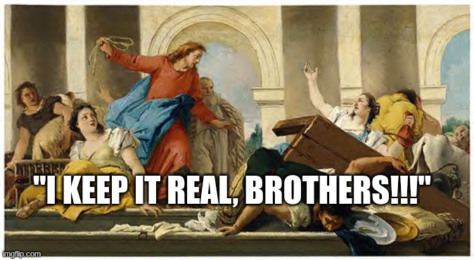 Jesus Doesn't Play Games | "I KEEP IT REAL, BROTHERS!!!" | image tagged in jesus flips table,keeping it real | made w/ Imgflip meme maker
