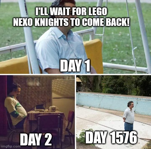It'll never come back... | I'LL WAIT FOR LEGO NEXO KNIGHTS TO COME BACK! DAY 1; DAY 2; DAY 1576 | image tagged in memes,sad pablo escobar | made w/ Imgflip meme maker