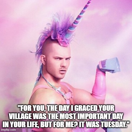Grace | "FOR YOU, THE DAY I GRACED YOUR VILLAGE WAS THE MOST IMPORTANT DAY IN YOUR LIFE, BUT FOR ME? IT WAS TUESDAY." | image tagged in memes,unicorn man | made w/ Imgflip meme maker