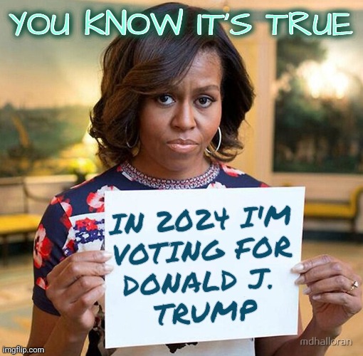 Michelle Obama Votes |  YOU KNOW IT'S TRUE; YOU KNOW IT'S TRUE; IN 2024 I'M
VOTING FOR
DONALD J. 
TRUMP | image tagged in michelle obama sign,funny,memes,obama,vote,politics | made w/ Imgflip meme maker