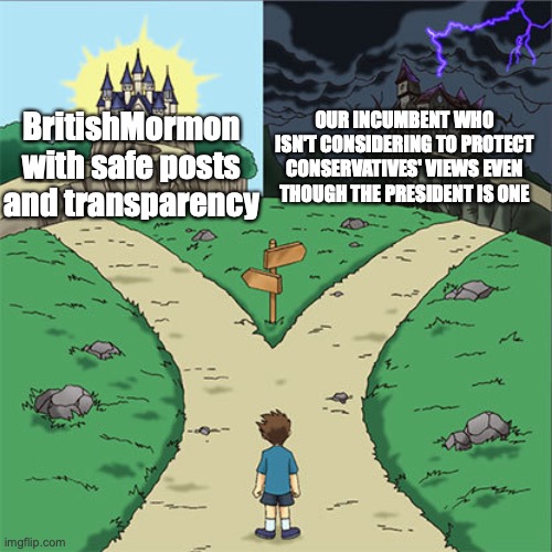 Two Paths | BritishMormon with safe posts and transparency OUR INCUMBENT WHO ISN'T CONSIDERING TO PROTECT CONSERVATIVES' VIEWS EVEN THOUGH THE PRESIDENT | image tagged in two paths | made w/ Imgflip meme maker