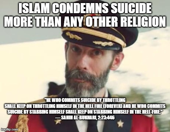 Just for You Brainwashed Islamophobe Sheeple Who Use the Suicide Bomber "Argument" to Bash Islam | ISLAM CONDEMNS SUICIDE MORE THAN ANY OTHER RELIGION; "HE WHO COMMITS SUICIDE BY THROTTLING SHALL KEEP ON THROTTLING HIMSELF IN THE HELL FIRE (FOREVER) AND HE WHO COMMITS
SUICIDE BY STABBING HIMSELF SHALL KEEP ON STABBING HIMSELF IN THE HELL-FIRE."

— SAHIH AL-BUKHARI, 2:23:446 | image tagged in captain obvious,suicide bomber,suicide,islamophobia | made w/ Imgflip meme maker