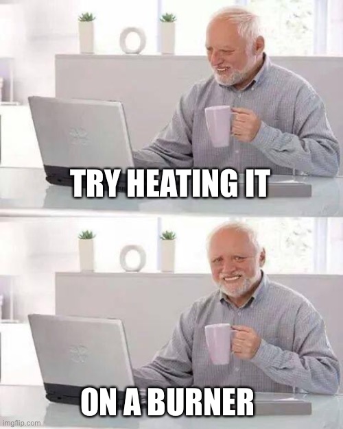 Hide the Pain Harold Meme | TRY HEATING IT ON A BURNER | image tagged in memes,hide the pain harold | made w/ Imgflip meme maker