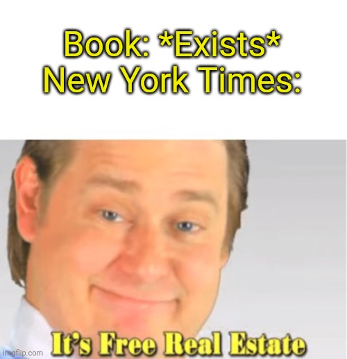 I Swear, Every Single Book I Pick Up..."A New York Times Best Seller" Yeah, We Get It |  Book: *Exists*
New York Times: | image tagged in it's free real estate | made w/ Imgflip meme maker