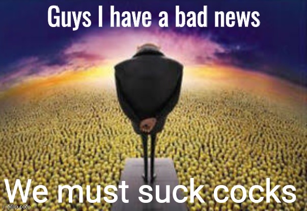 Guys i have a bad news | We must suck cocks | image tagged in guys i have a bad news | made w/ Imgflip meme maker