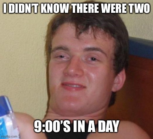 10 Guy Meme | I DIDN’T KNOW THERE WERE TWO 9:00’S IN A DAY | image tagged in memes,10 guy | made w/ Imgflip meme maker