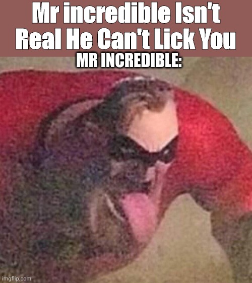 Mr. Incredible tongue | Mr incredible Isn't Real He Can't Lick You; MR INCREDIBLE: | image tagged in mr incredible tongue | made w/ Imgflip meme maker