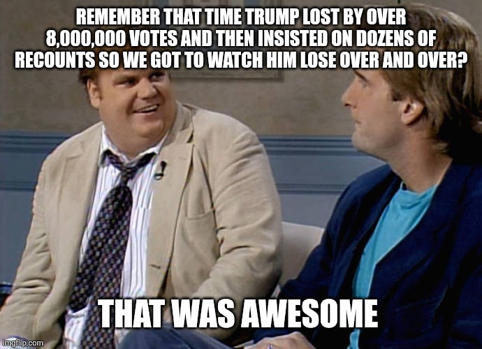 Apparently has-been losers are attracted to other has-been losers | REMEMBER THAT TIME TRUMP LOST BY OVER 8,000,000 VOTES AND THEN INSISTED ON DOZENS OF RECOUNTS SO WE GOT TO WATCH HIM LOSE OVER AND OVER? THAT WAS AWESOME | image tagged in remember that time,scumbag republicans,terrorism,terrorists,white trash | made w/ Imgflip meme maker