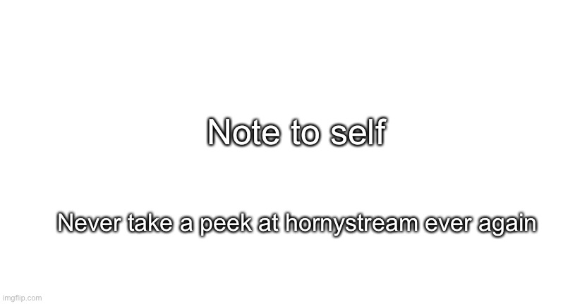 no title | Note to self; Never take a peek at hornystream ever again | image tagged in announcment for me only | made w/ Imgflip meme maker