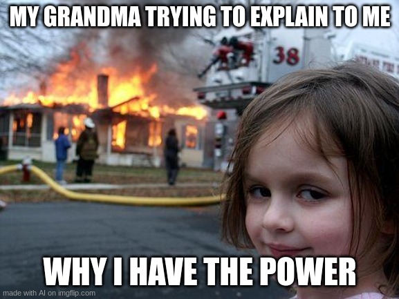 Disaster Girl Meme | MY GRANDMA TRYING TO EXPLAIN TO ME; WHY I HAVE THE POWER | image tagged in memes,disaster girl | made w/ Imgflip meme maker
