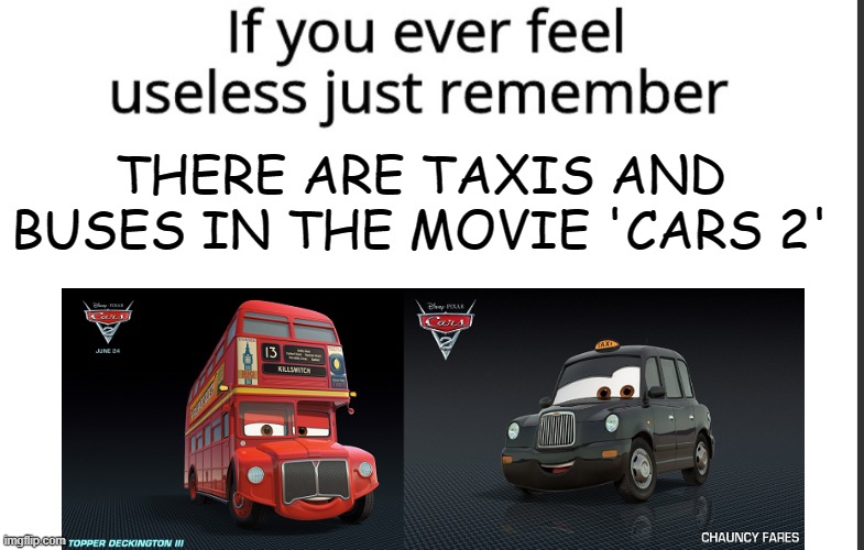 if you read this title, then you asked | THERE ARE TAXIS AND BUSES IN THE MOVIE 'CARS 2' | image tagged in if you ever feel useless remember this,memes,funny,funny memes,useless,pixar | made w/ Imgflip meme maker