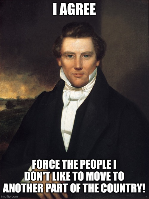 Joseph Smith | I AGREE FORCE THE PEOPLE I DON'T LIKE TO MOVE TO ANOTHER PART OF THE COUNTRY! | image tagged in joseph smith | made w/ Imgflip meme maker