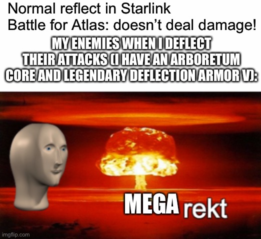 rekt w/text | Normal reflect in Starlink Battle for Atlas: doesn’t deal damage! MY ENEMIES WHEN I DEFLECT THEIR ATTACKS (I HAVE AN ARBORETUM CORE AND LEGENDARY DEFLECTION ARMOR V):; MEGA | image tagged in rekt w/text | made w/ Imgflip meme maker