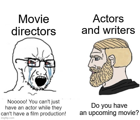 I have an action movie for a 
movie director | Movie directors; Actors and writers; Nooooo! You can't just have an actor while they can't have a film production! Do you have an upcoming movie? | image tagged in soyboy vs yes chad,memes | made w/ Imgflip meme maker