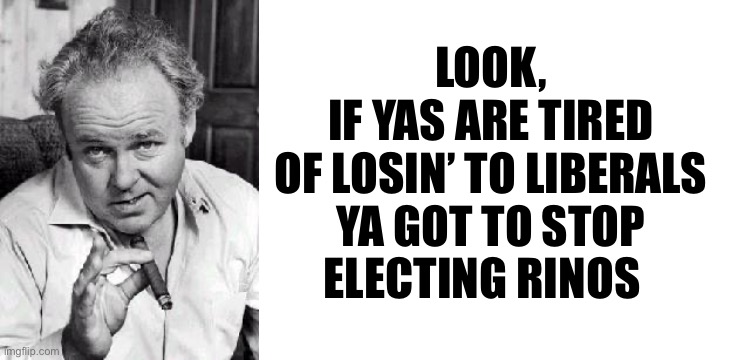 LOOK, 
IF YAS ARE TIRED 

OF LOSIN’ TO LIBERALS 
YA GOT TO STOP 
ELECTING RINOS | image tagged in archie bunker,blank white template | made w/ Imgflip meme maker