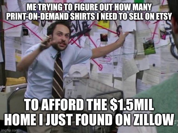 Print-on-Demand Etsy Profits | ME TRYING TO FIGURE OUT HOW MANY PRINT-ON-DEMAND SHIRTS I NEED TO SELL ON ETSY; TO AFFORD THE $1.5MIL HOME I JUST FOUND ON ZILLOW | image tagged in charlie day | made w/ Imgflip meme maker