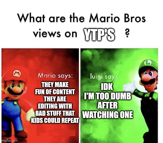 Ytp | YTP'S; IDK  I'M TOO DUMB AFTER WATCHING ONE; THEY MAKE FUN OF CONTENT THEY ARE EDITING WITH BAD STUFF THAT KIDS COULD REPEAT | image tagged in mario bros views,ytps,memes,nintendo,mario,fun | made w/ Imgflip meme maker