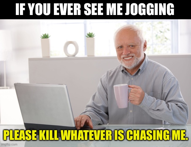 Jogging | IF YOU EVER SEE ME JOGGING; PLEASE KILL WHATEVER IS CHASING ME. | image tagged in hide the pain harold large | made w/ Imgflip meme maker