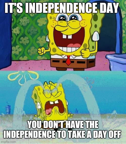 I'm a bit late with this meme, but ig it's relatable |  IT'S INDEPENDENCE DAY; YOU DON'T HAVE THE INDEPENDENCE TO TAKE A DAY OFF | image tagged in spongebob happy and sad | made w/ Imgflip meme maker