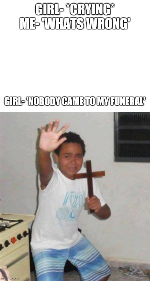 GIRL- *CRYING*
ME- 'WHATS WRONG'; GIRL- 'NOBODY CAME TO MY FUNERAL' | image tagged in blank white template,scared kid | made w/ Imgflip meme maker