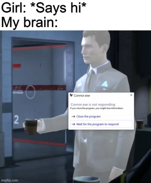 Brain.exe has stopped working |  Girl: *Says hi*
My brain: | image tagged in connor exe | made w/ Imgflip meme maker