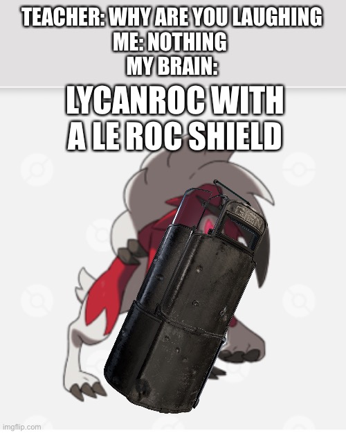 I just found this funny | TEACHER: WHY ARE YOU LAUGHING
ME: NOTHING 
MY BRAIN:; LYCANROC WITH A LE ROC SHIELD | made w/ Imgflip meme maker